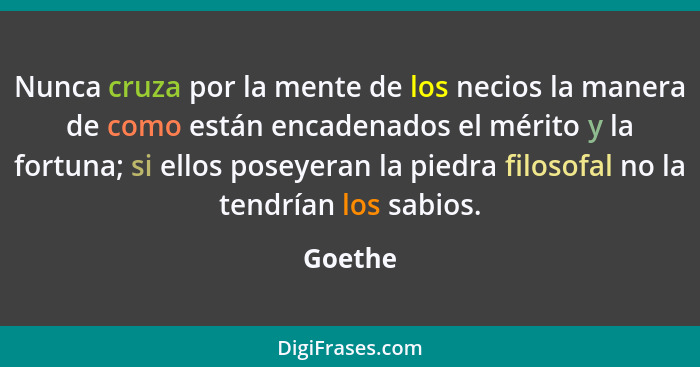 Nunca cruza por la mente de los necios la manera de como están encadenados el mérito y la fortuna; si ellos poseyeran la piedra filosofal no... - Goethe