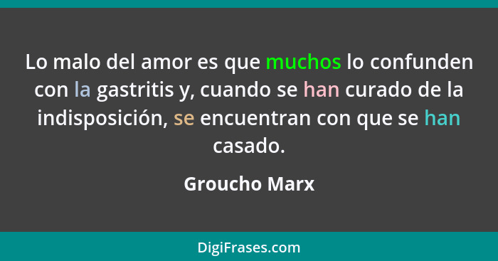 Lo malo del amor es que muchos lo confunden con la gastritis y, cuando se han curado de la indisposición, se encuentran con que se han... - Groucho Marx