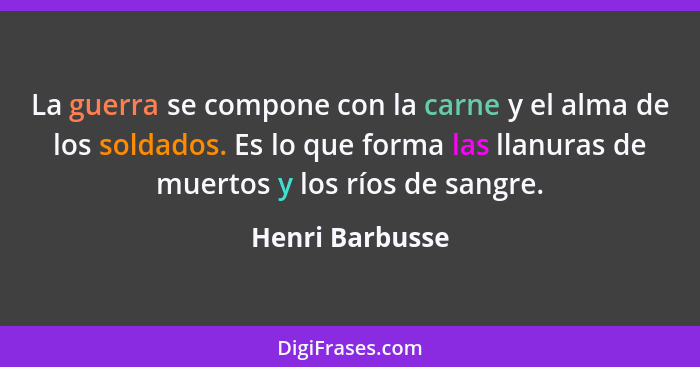 La guerra se compone con la carne y el alma de los soldados. Es lo que forma las llanuras de muertos y los ríos de sangre.... - Henri Barbusse