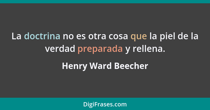 La doctrina no es otra cosa que la piel de la verdad preparada y rellena.... - Henry Ward Beecher