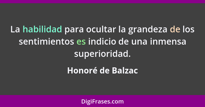 La habilidad para ocultar la grandeza de los sentimientos es indicio de una inmensa superioridad.... - Honoré de Balzac