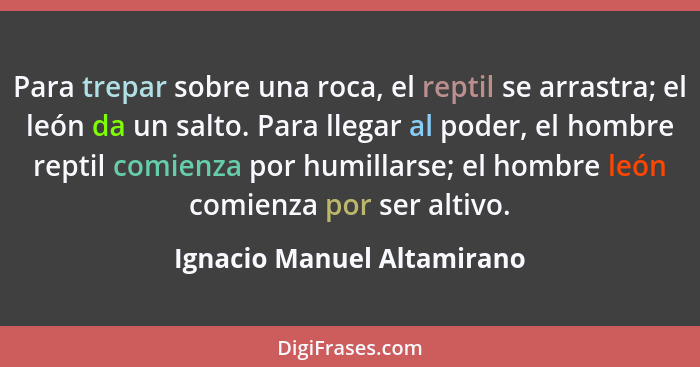 Para trepar sobre una roca, el reptil se arrastra; el león da un salto. Para llegar al poder, el hombre reptil comienza po... - Ignacio Manuel Altamirano