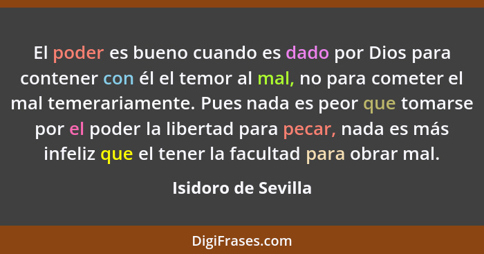 El poder es bueno cuando es dado por Dios para contener con él el temor al mal, no para cometer el mal temerariamente. Pues nada... - Isidoro de Sevilla