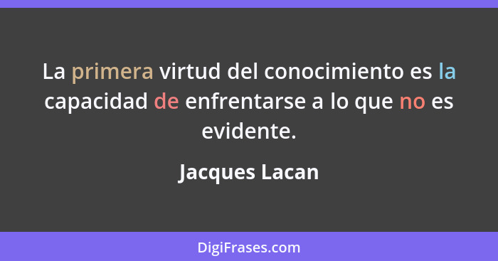 La primera virtud del conocimiento es la capacidad de enfrentarse a lo que no es evidente.... - Jacques Lacan