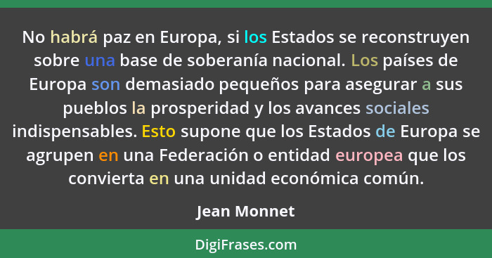 No habrá paz en Europa, si los Estados se reconstruyen sobre una base de soberanía nacional. Los países de Europa son demasiado pequeños... - Jean Monnet