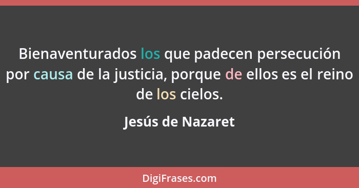 Bienaventurados los que padecen persecución por causa de la justicia, porque de ellos es el reino de los cielos.... - Jesús de Nazaret