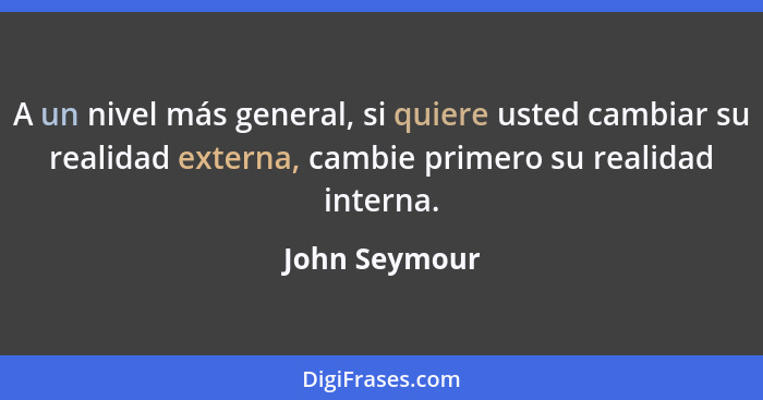 A un nivel más general, si quiere usted cambiar su realidad externa, cambie primero su realidad interna.... - John Seymour