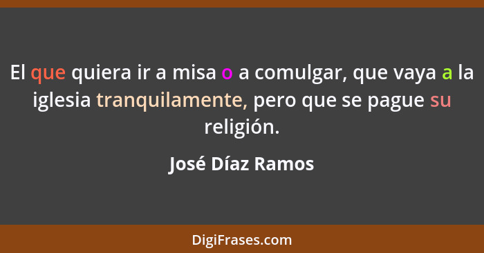 El que quiera ir a misa o a comulgar, que vaya a la iglesia tranquilamente, pero que se pague su religión.... - José Díaz Ramos