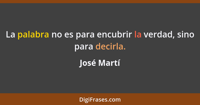 La palabra no es para encubrir la verdad, sino para decirla.... - José Martí