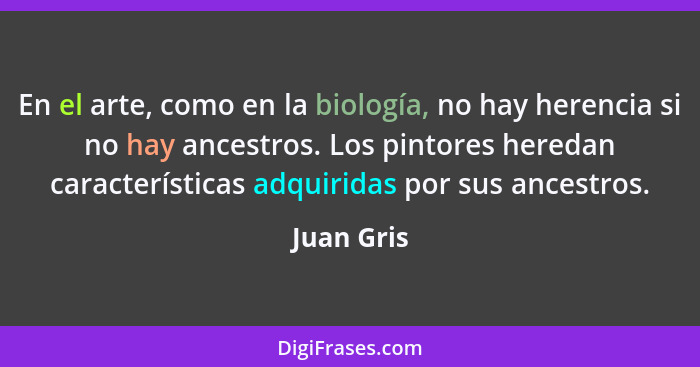 En el arte, como en la biología, no hay herencia si no hay ancestros. Los pintores heredan características adquiridas por sus ancestros.... - Juan Gris