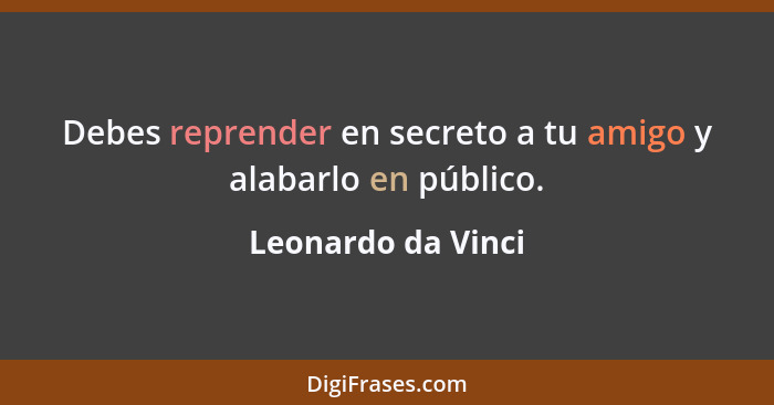 Debes reprender en secreto a tu amigo y alabarlo en público.... - Leonardo da Vinci