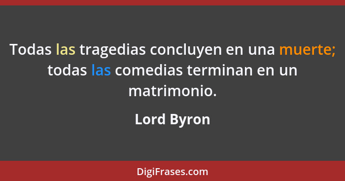 Todas las tragedias concluyen en una muerte; todas las comedias terminan en un matrimonio.... - Lord Byron