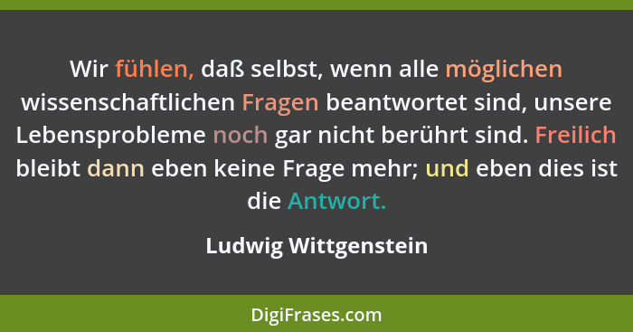 Wir fühlen, daß selbst, wenn alle möglichen wissenschaftlichen Fragen beantwortet sind, unsere Lebensprobleme noch gar nicht ber... - Ludwig Wittgenstein