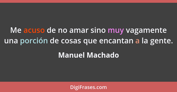 Me acuso de no amar sino muy vagamente una porción de cosas que encantan a la gente.... - Manuel Machado