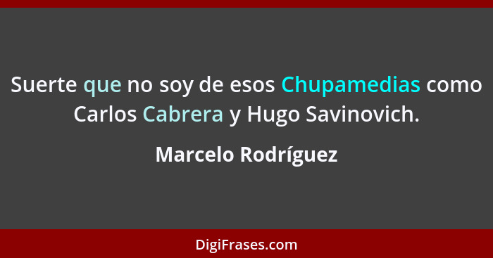 Suerte que no soy de esos Chupamedias como Carlos Cabrera y Hugo Savinovich.... - Marcelo Rodríguez