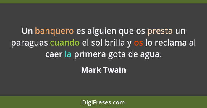 Un banquero es alguien que os presta un paraguas cuando el sol brilla y os lo reclama al caer la primera gota de agua.... - Mark Twain