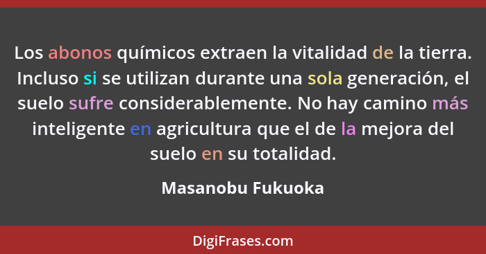 Los abonos químicos extraen la vitalidad de la tierra. Incluso si se utilizan durante una sola generación, el suelo sufre considera... - Masanobu Fukuoka