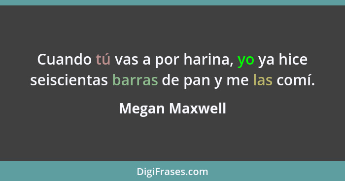 Cuando tú vas a por harina, yo ya hice seiscientas barras de pan y me las comí.... - Megan Maxwell