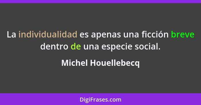La individualidad es apenas una ficción breve dentro de una especie social.... - Michel Houellebecq