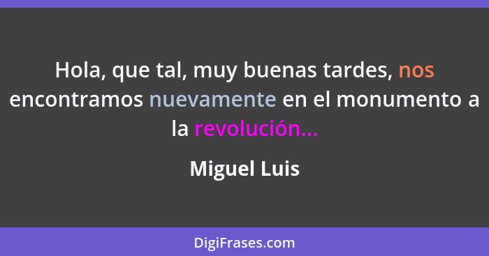 Hola, que tal, muy buenas tardes, nos encontramos nuevamente en el monumento a la revolución...... - Miguel Luis
