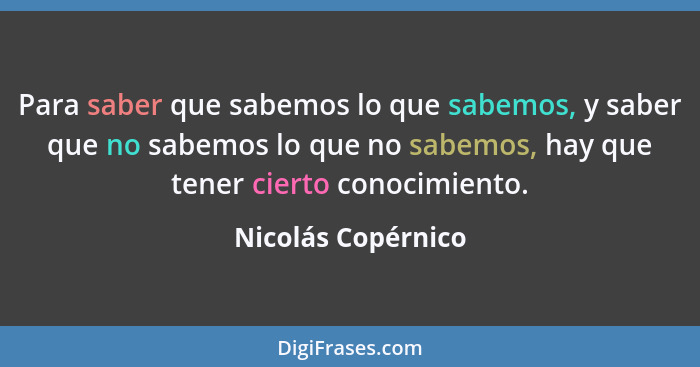 Para saber que sabemos lo que sabemos, y saber que no sabemos lo que no sabemos, hay que tener cierto conocimiento.... - Nicolás Copérnico