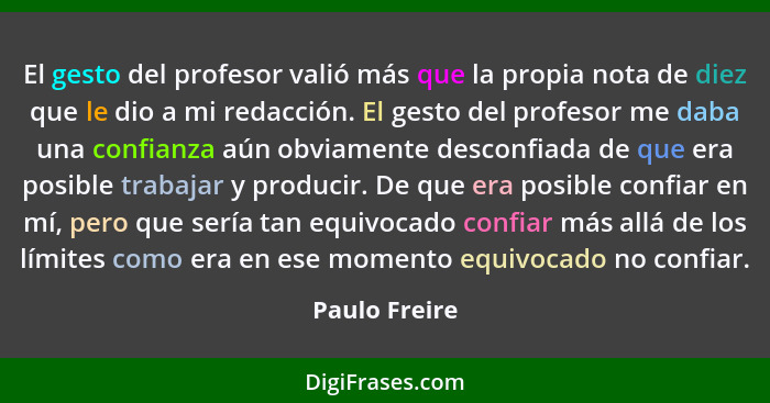 El gesto del profesor valió más que la propia nota de diez que le dio a mi redacción. El gesto del profesor me daba una confianza aún o... - Paulo Freire