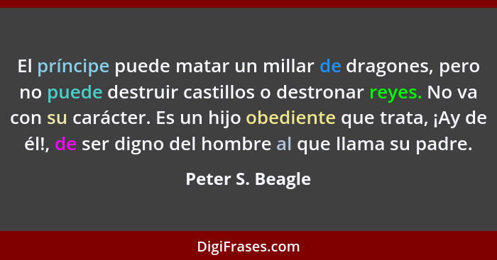 El príncipe puede matar un millar de dragones, pero no puede destruir castillos o destronar reyes. No va con su carácter. Es un hijo... - Peter S. Beagle