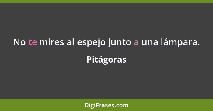 No te mires al espejo junto a una lámpara.... - Pitágoras