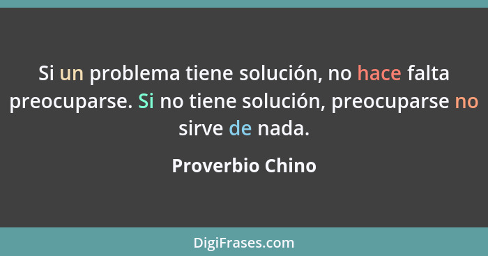 Si un problema tiene solución, no hace falta preocuparse. Si no tiene solución, preocuparse no sirve de nada.... - Proverbio Chino
