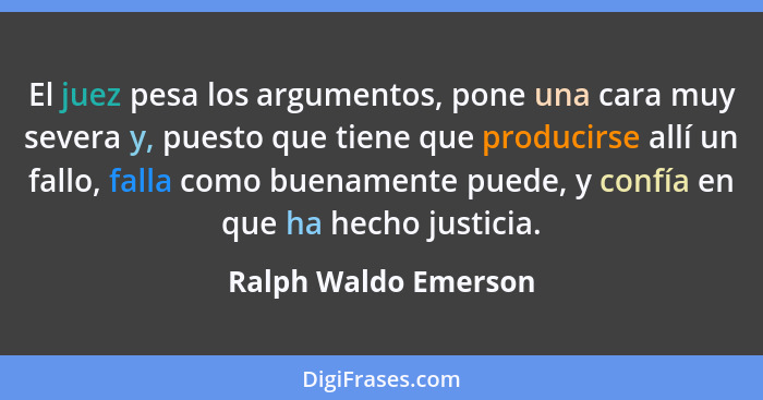 El juez pesa los argumentos, pone una cara muy severa y, puesto que tiene que producirse allí un fallo, falla como buenamente pu... - Ralph Waldo Emerson