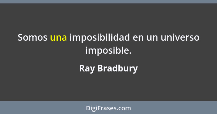 Somos una imposibilidad en un universo imposible.... - Ray Bradbury