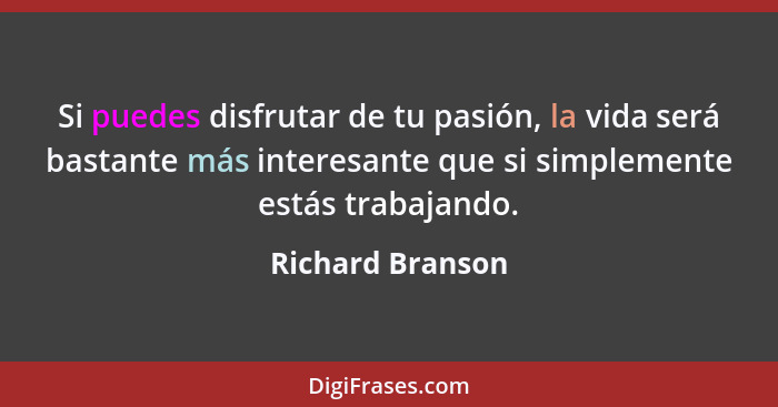 Si puedes disfrutar de tu pasión, la vida será bastante más interesante que si simplemente estás trabajando.... - Richard Branson
