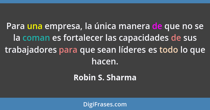 Para una empresa, la única manera de que no se la coman es fortalecer las capacidades de sus trabajadores para que sean líderes es t... - Robin S. Sharma