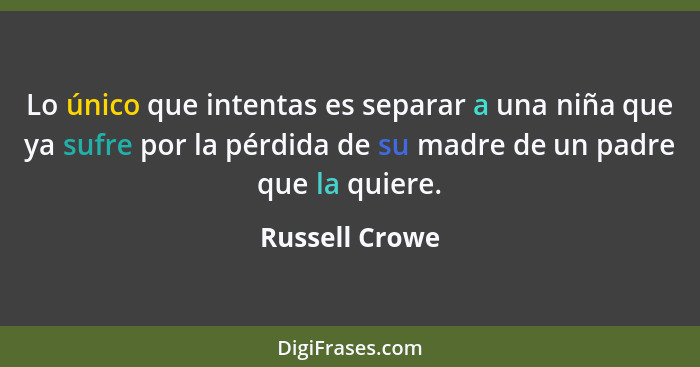 Lo único que intentas es separar a una niña que ya sufre por la pérdida de su madre de un padre que la quiere.... - Russell Crowe