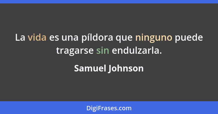 La vida es una píldora que ninguno puede tragarse sin endulzarla.... - Samuel Johnson