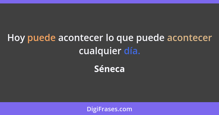 Hoy puede acontecer lo que puede acontecer cualquier día.... - Séneca