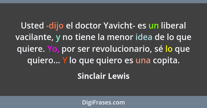 Usted -dijo el doctor Yavicht- es un liberal vacilante, y no tiene la menor idea de lo que quiere. Yo, por ser revolucionario, sé lo... - Sinclair Lewis