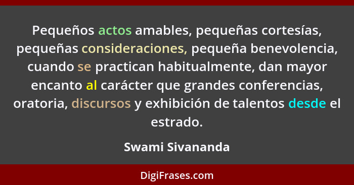 Pequeños actos amables, pequeñas cortesías, pequeñas consideraciones, pequeña benevolencia, cuando se practican habitualmente, dan m... - Swami Sivananda