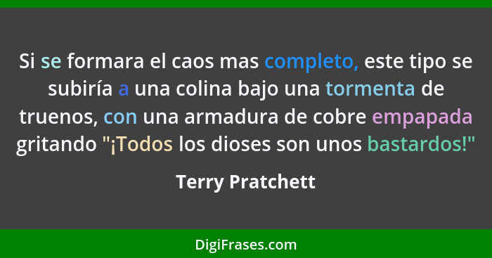 Si se formara el caos mas completo, este tipo se subiría a una colina bajo una tormenta de truenos, con una armadura de cobre empapa... - Terry Pratchett