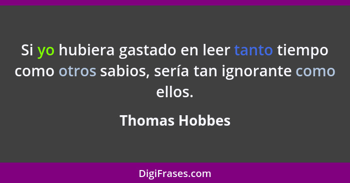 Si yo hubiera gastado en leer tanto tiempo como otros sabios, sería tan ignorante como ellos.... - Thomas Hobbes