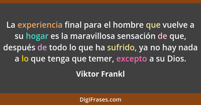 La experiencia final para el hombre que vuelve a su hogar es la maravillosa sensación de que, después de todo lo que ha sufrido, ya no... - Viktor Frankl