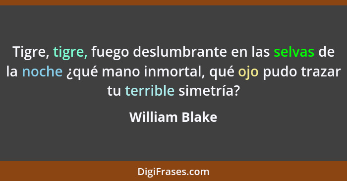 Tigre, tigre, fuego deslumbrante en las selvas de la noche ¿qué mano inmortal, qué ojo pudo trazar tu terrible simetría?... - William Blake