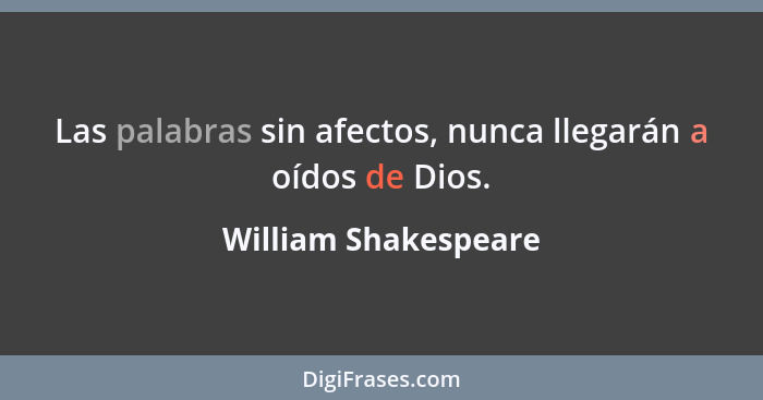 Las palabras sin afectos, nunca llegarán a oídos de Dios.... - William Shakespeare