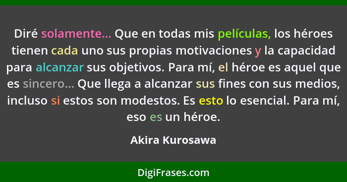 Diré solamente... Que en todas mis películas, los héroes tienen cada uno sus propias motivaciones y la capacidad para alcanzar sus ob... - Akira Kurosawa