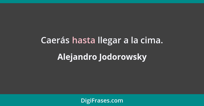 Caerás hasta llegar a la cima.... - Alejandro Jodorowsky