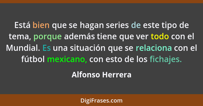 Está bien que se hagan series de este tipo de tema, porque además tiene que ver todo con el Mundial. Es una situación que se relacio... - Alfonso Herrera