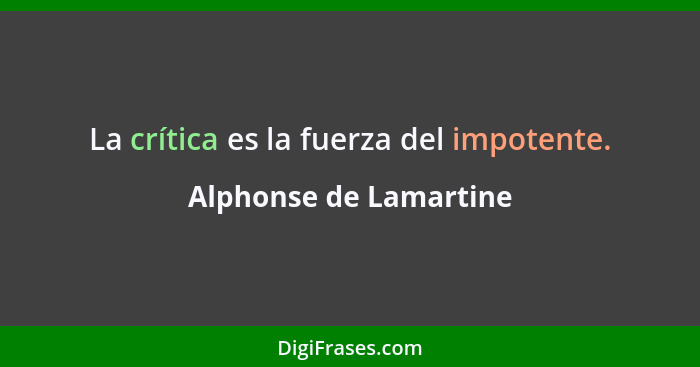 La crítica es la fuerza del impotente.... - Alphonse de Lamartine