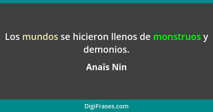 Los mundos se hicieron llenos de monstruos y demonios.... - Anaïs Nin