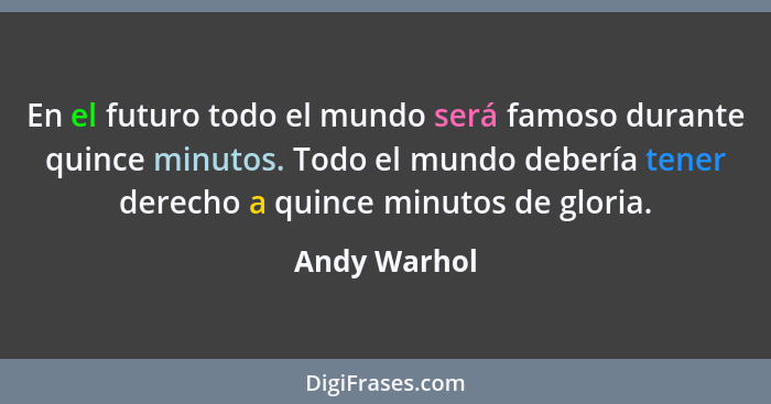 En el futuro todo el mundo será famoso durante quince minutos. Todo el mundo debería tener derecho a quince minutos de gloria.... - Andy Warhol