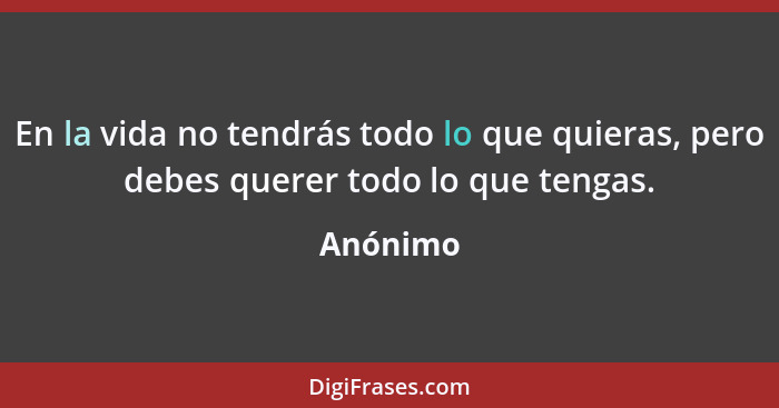 En la vida no tendrás todo lo que quieras, pero debes querer todo lo que tengas.... - Anónimo